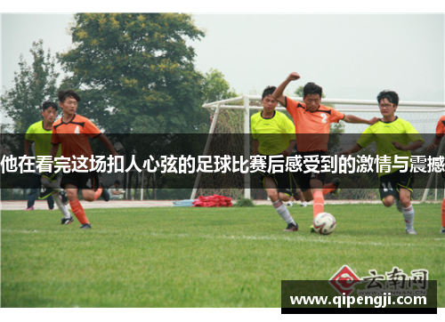 他在看完这场扣人心弦的足球比赛后感受到的激情与震撼