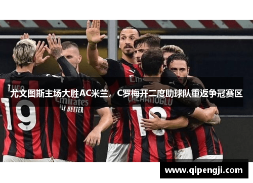 尤文图斯主场大胜AC米兰，C罗梅开二度助球队重返争冠赛区