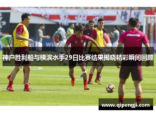 神户胜利船与横滨水手29日比赛结果揭晓精彩瞬间回顾
