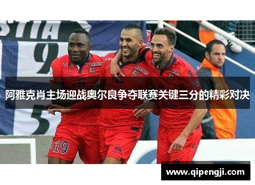 阿雅克肖主场迎战奥尔良争夺联赛关键三分的精彩对决