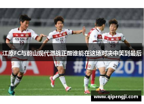 江原FC与蔚山现代激战正酣谁能在这场对决中笑到最后
