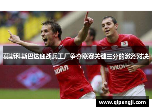 莫斯科斯巴达迎战兵工厂争夺联赛关键三分的激烈对决
